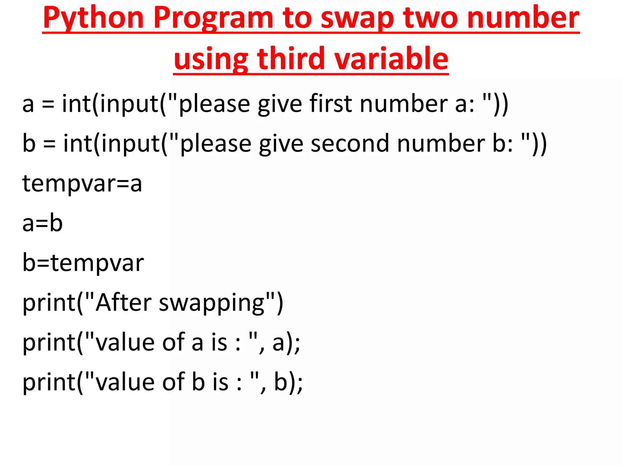 Python Program to swap two number
using third variable
a = int(input("please give first number a: "))
b = int(input("please give second number b: "))
tempvar=a
a=b
b=tempvar
print("After swapping")
print("value of a is : ", a);
print("value of b is : ", b);
 