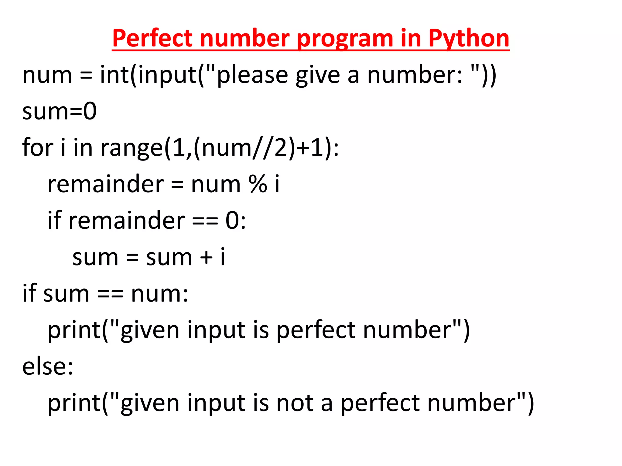 Perfect number program in Python
num = int(input("please give a number: "))
sum=0
for i in range(1,(num//2)+1):
remainder = num % i
if remainder == 0:
sum = sum + i
if sum == num:
print("given input is perfect number")
else:
print("given input is not a perfect number")
 