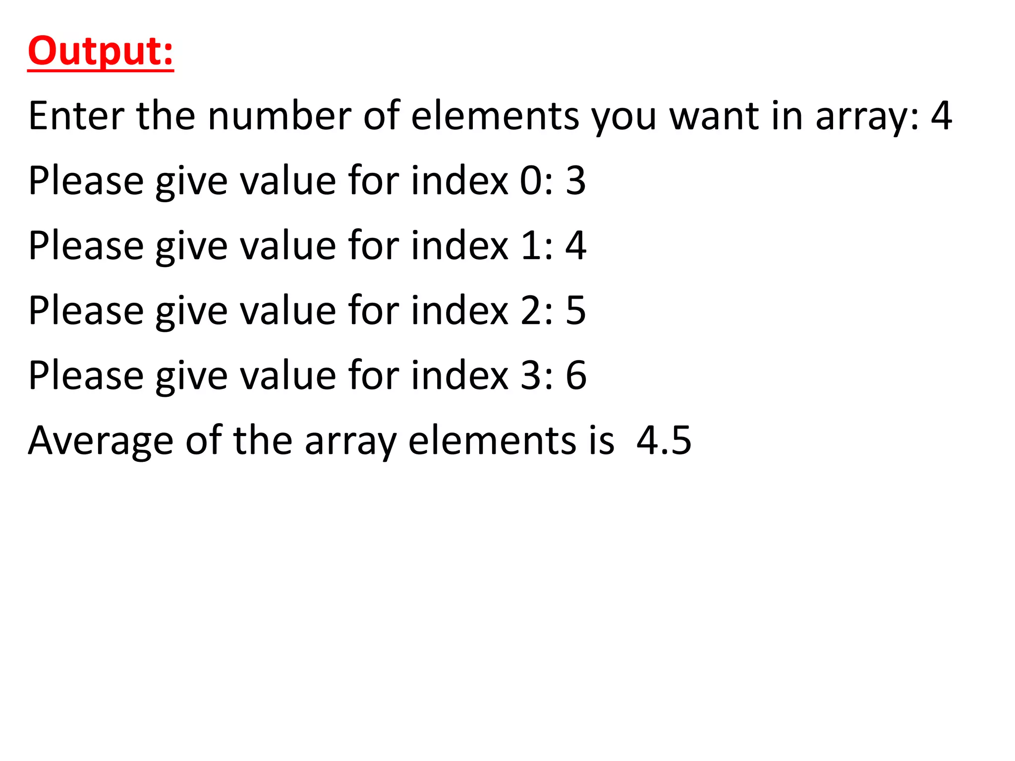 Output:
Enter the number of elements you want in array: 4
Please give value for index 0: 3
Please give value for index 1: 4
Please give value for index 2: 5
Please give value for index 3: 6
Average of the array elements is 4.5
 