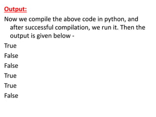 Output:
Now we compile the above code in python, and
after successful compilation, we run it. Then the
output is given below -
True
False
False
True
True
False
 
