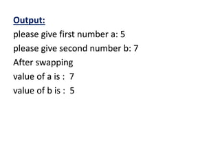 Output:
please give first number a: 5
please give second number b: 7
After swapping
value of a is : 7
value of b is : 5
 