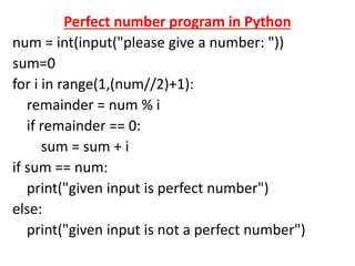 Perfect number program in Python
num = int(input("please give a number: "))
sum=0
for i in range(1,(num//2)+1):
remainder = num % i
if remainder == 0:
sum = sum + i
if sum == num:
print("given input is perfect number")
else:
print("given input is not a perfect number")
 