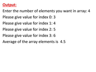 Output:
Enter the number of elements you want in array: 4
Please give value for index 0: 3
Please give value for index 1: 4
Please give value for index 2: 5
Please give value for index 3: 6
Average of the array elements is 4.5
 