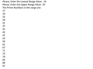 Please, Enter the Lowest Range Value: 14
Please, Enter the Upper Range Value: 97
The Prime Numbers in the range are:
17
19
23
29
31
37
41
43
47
53
59
61
67
71
73
79
83
89
97
 
