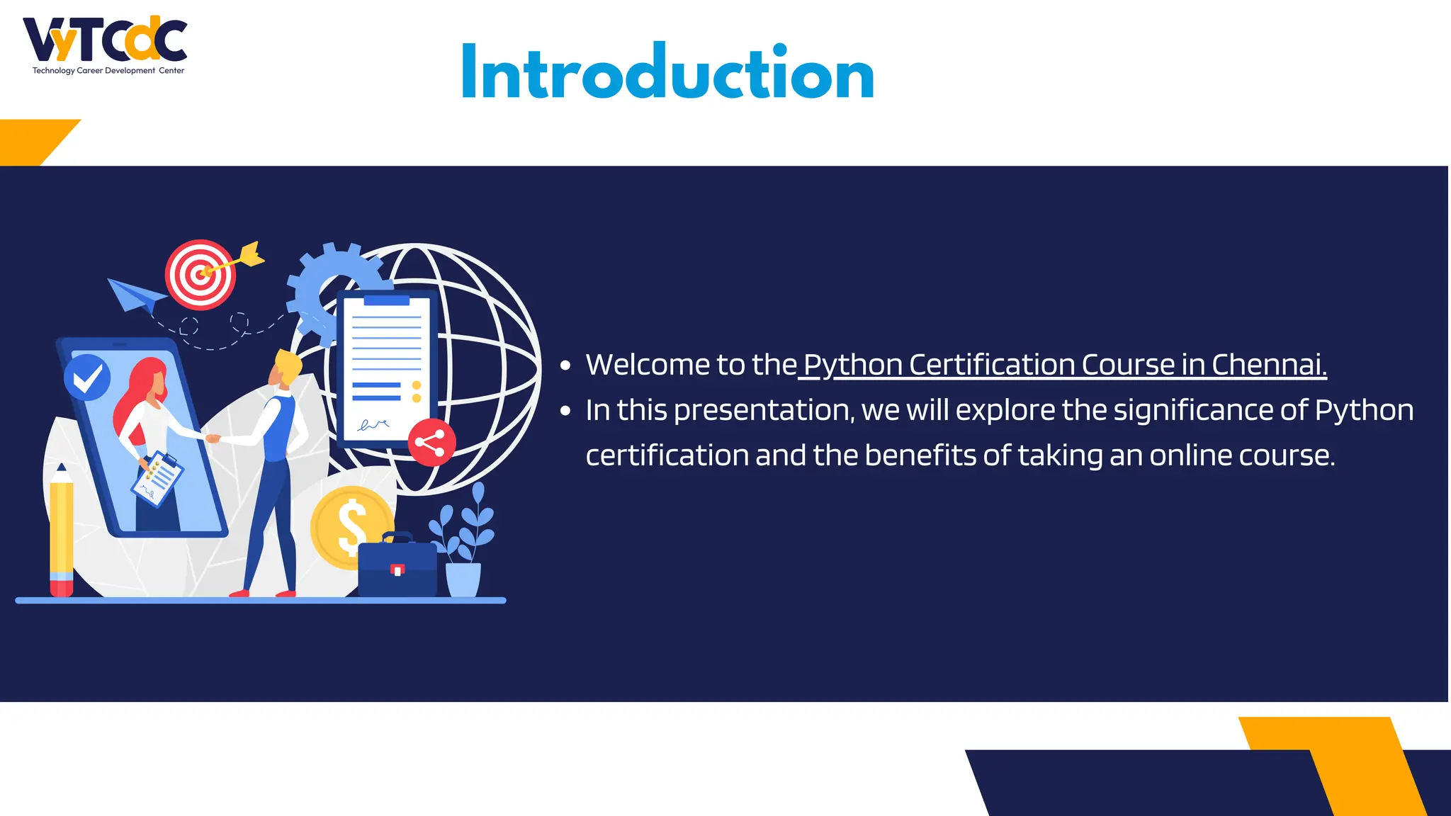 Introduction
Welcome to the Python Certification Course in Chennai.
In this presentation, we will explore the significance of Python
certification and the benefits of taking an online course.
 