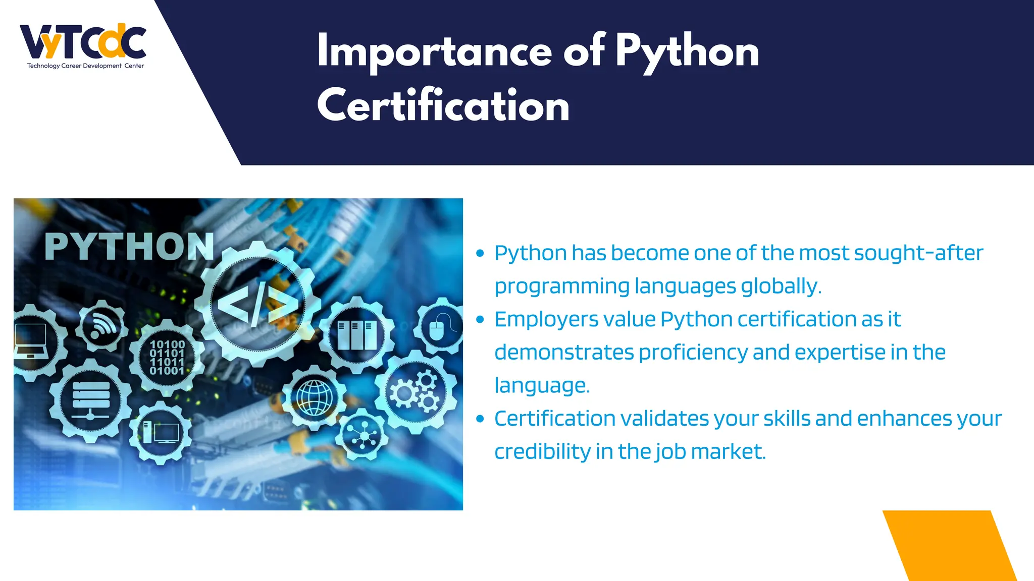 Importance of Python
Certification
Python has become one of the most sought-after
programming languages globally.
Employers value Python certification as it
demonstrates proficiency and expertise in the
language.
Certification validates your skills and enhances your
credibility in the job market.
 