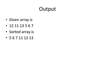 Output
• Given array is
• 12 11 13 5 6 7
• Sorted array is
• 5 6 7 11 12 13
 