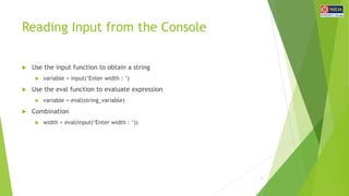 Reading Input from the Console
 Use the input function to obtain a string
 variable = input(‘Enter width : ’)
 Use the ...