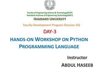 Faculty of Engineering Science & Technology(FEST)
Hamdard Institute of Engineering Technology(HIET)
HAMDARD UNIVERSITY
Instructor
ABDUL HASEEB
HANDS-ON WORKSHOP ON PYTHON
PROGRAMMING LANGUAGE
Faculty Development Program (Session-10)
DAY-3
 