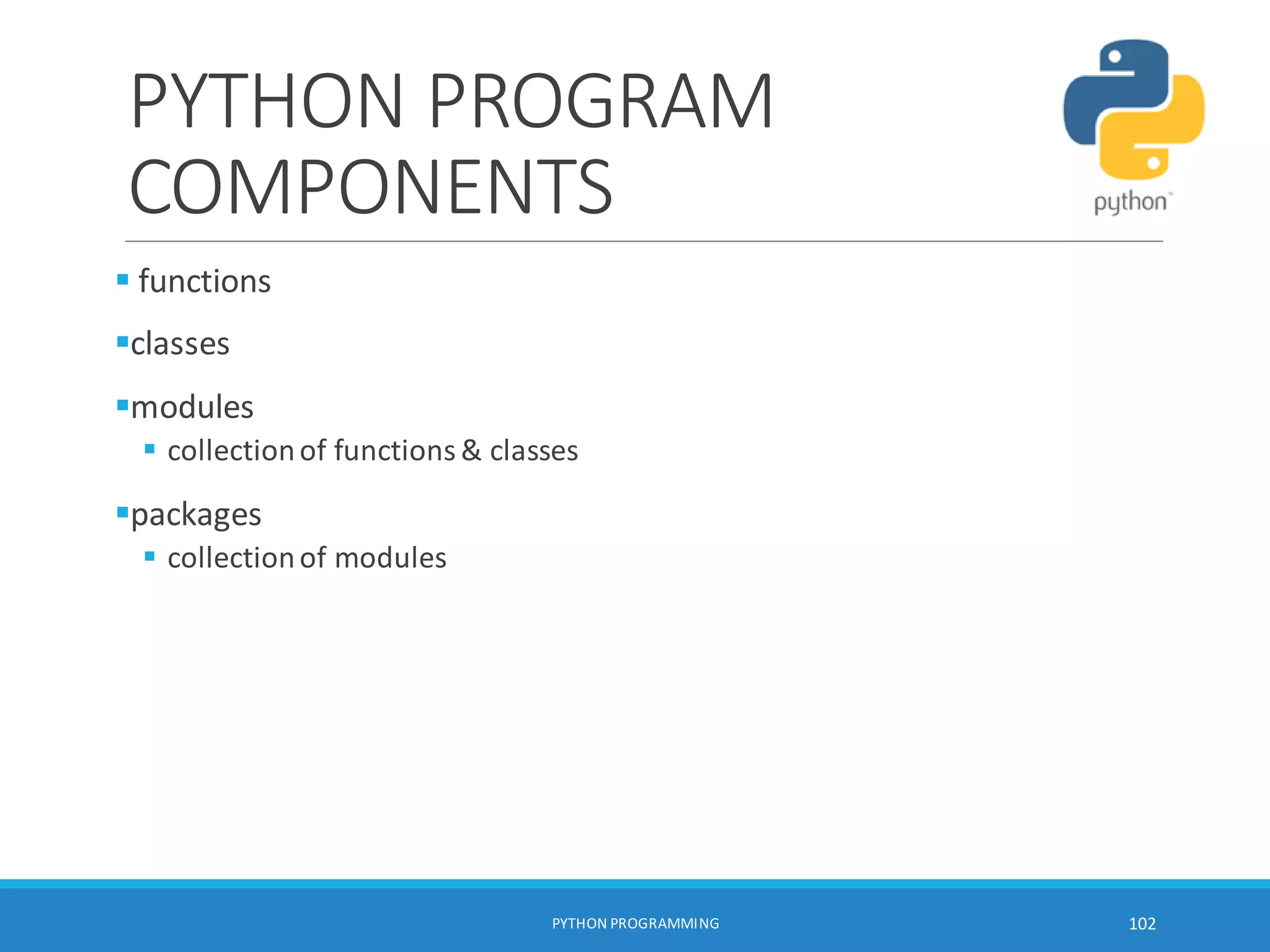 PYTHON PROGRAM
COMPONENTS
 functions
classes
modules
 collectionof functions& classes
packages
 collectionof modules
PYTHON PROGRAMMING 102
 