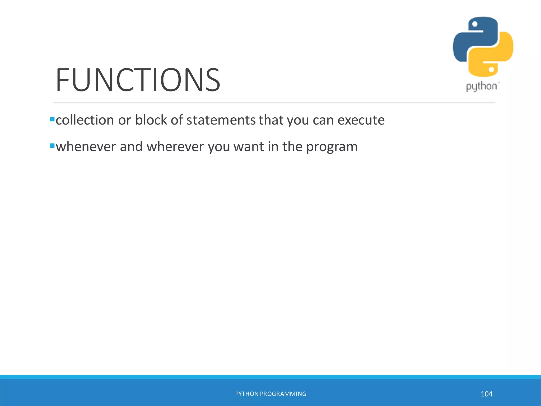 FUNCTIONS
collection or block of statements that you can execute
whenever and wherever you want in the program
PYTHON PROGRAMMING 104
 