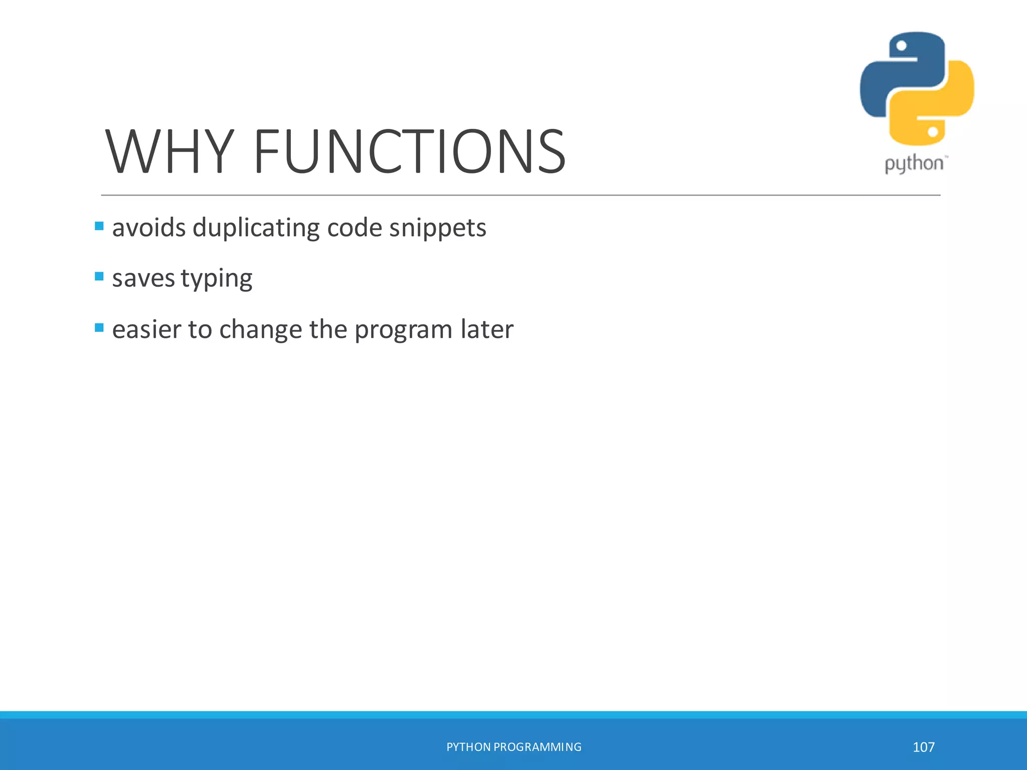 WHY FUNCTIONS
 avoids duplicating code snippets
 saves typing
 easier to change the program later
PYTHON PROGRAMMING 107
 