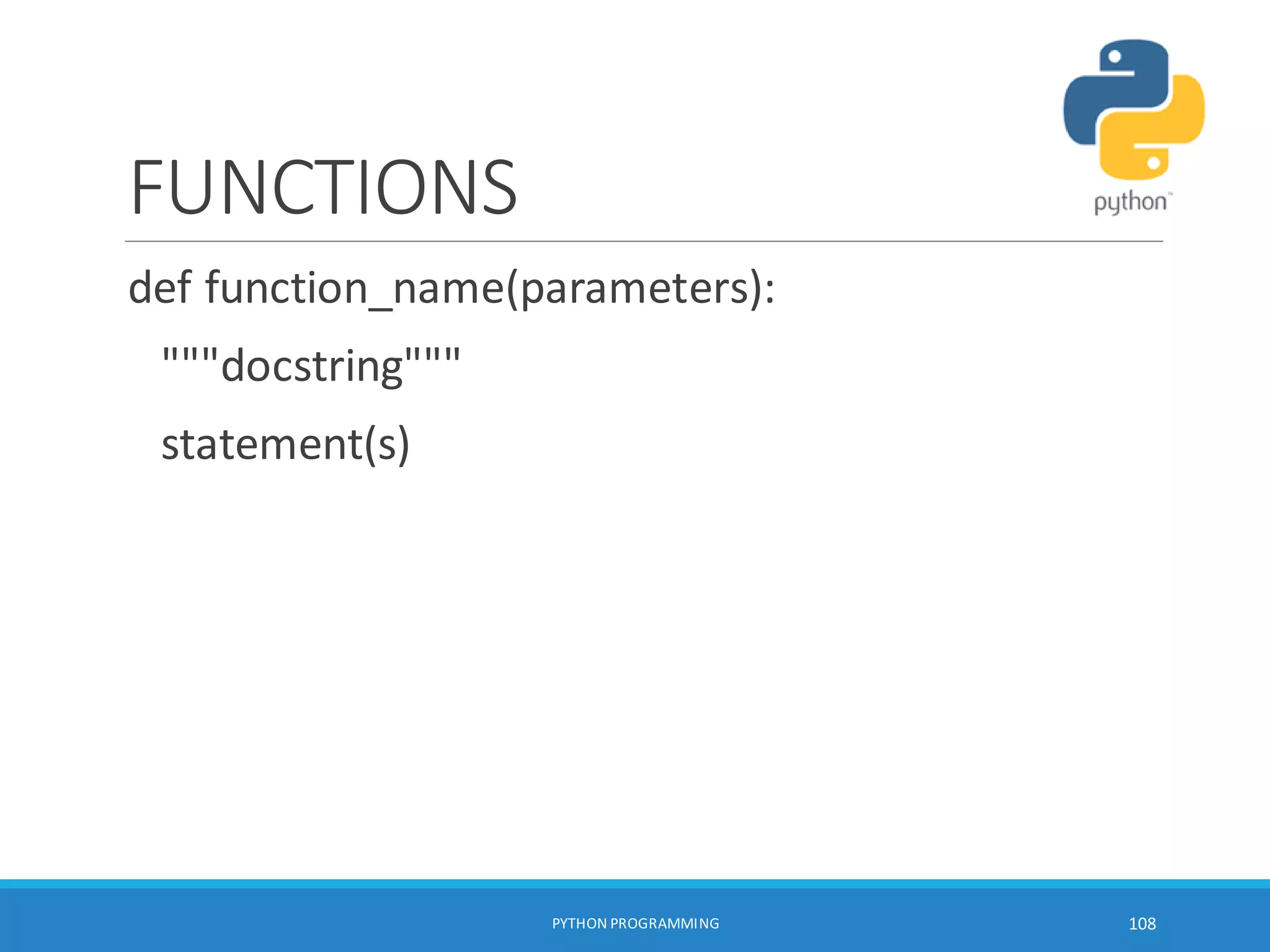 FUNCTIONS
def function_name(parameters):
"""docstring"""
statement(s)
PYTHON PROGRAMMING 108
 