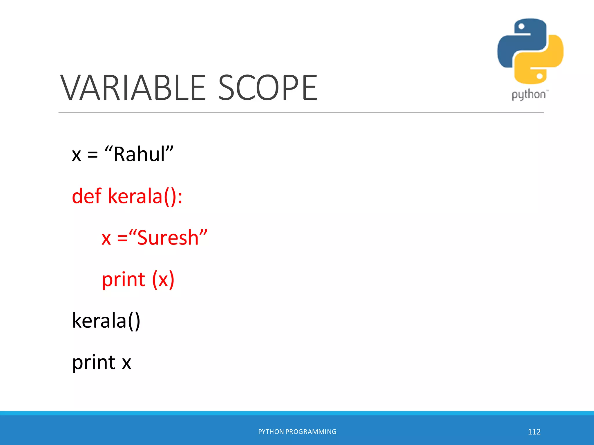 VARIABLE SCOPE
PYTHON PROGRAMMING 112
x = “Rahul”
def kerala():
x =“Suresh”
print (x)
kerala()
print x
 