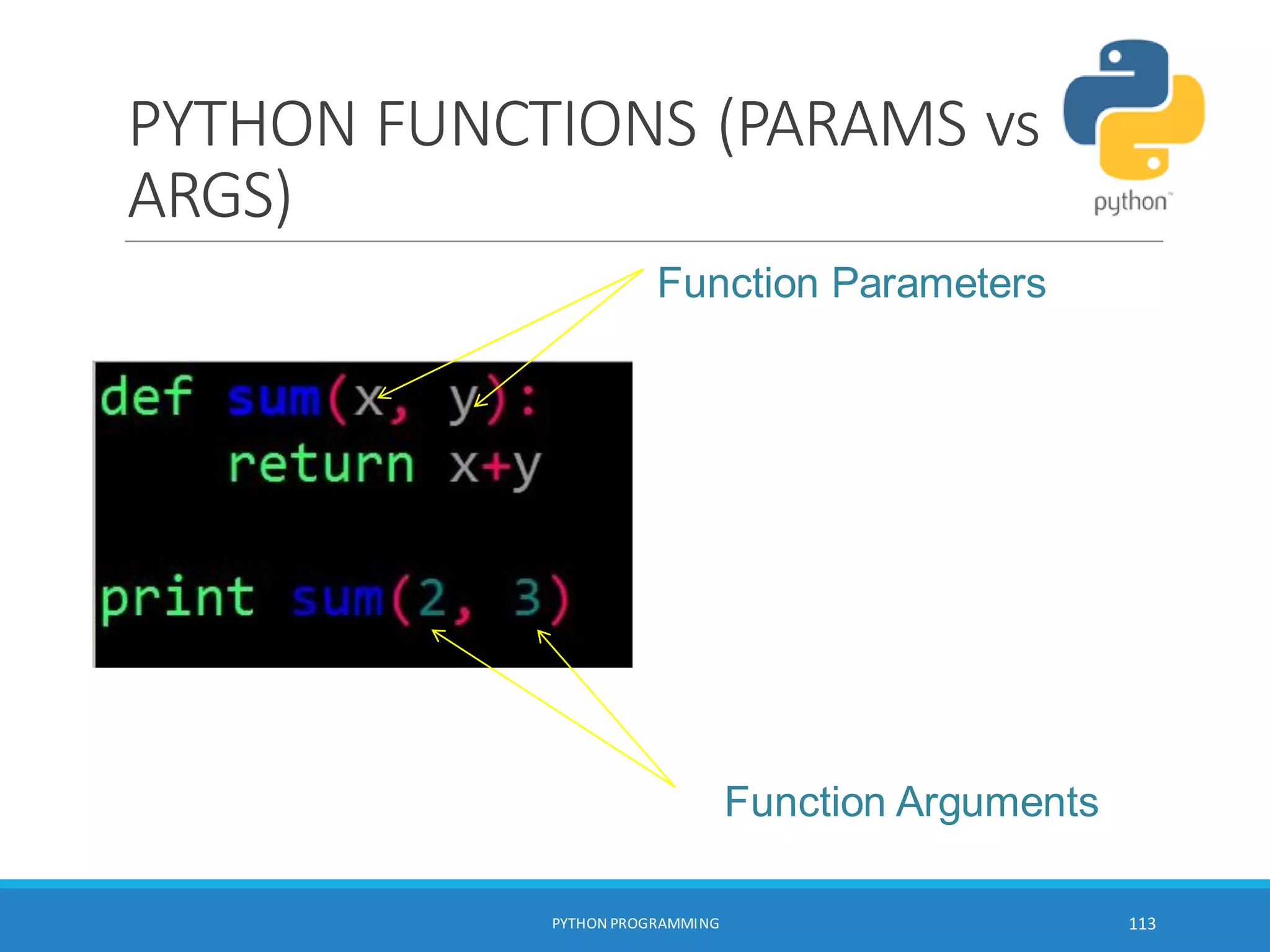 PYTHON FUNCTIONS (PARAMS vs
ARGS)

PYTHON PROGRAMMING 113
Function Parameters
Function Arguments
 