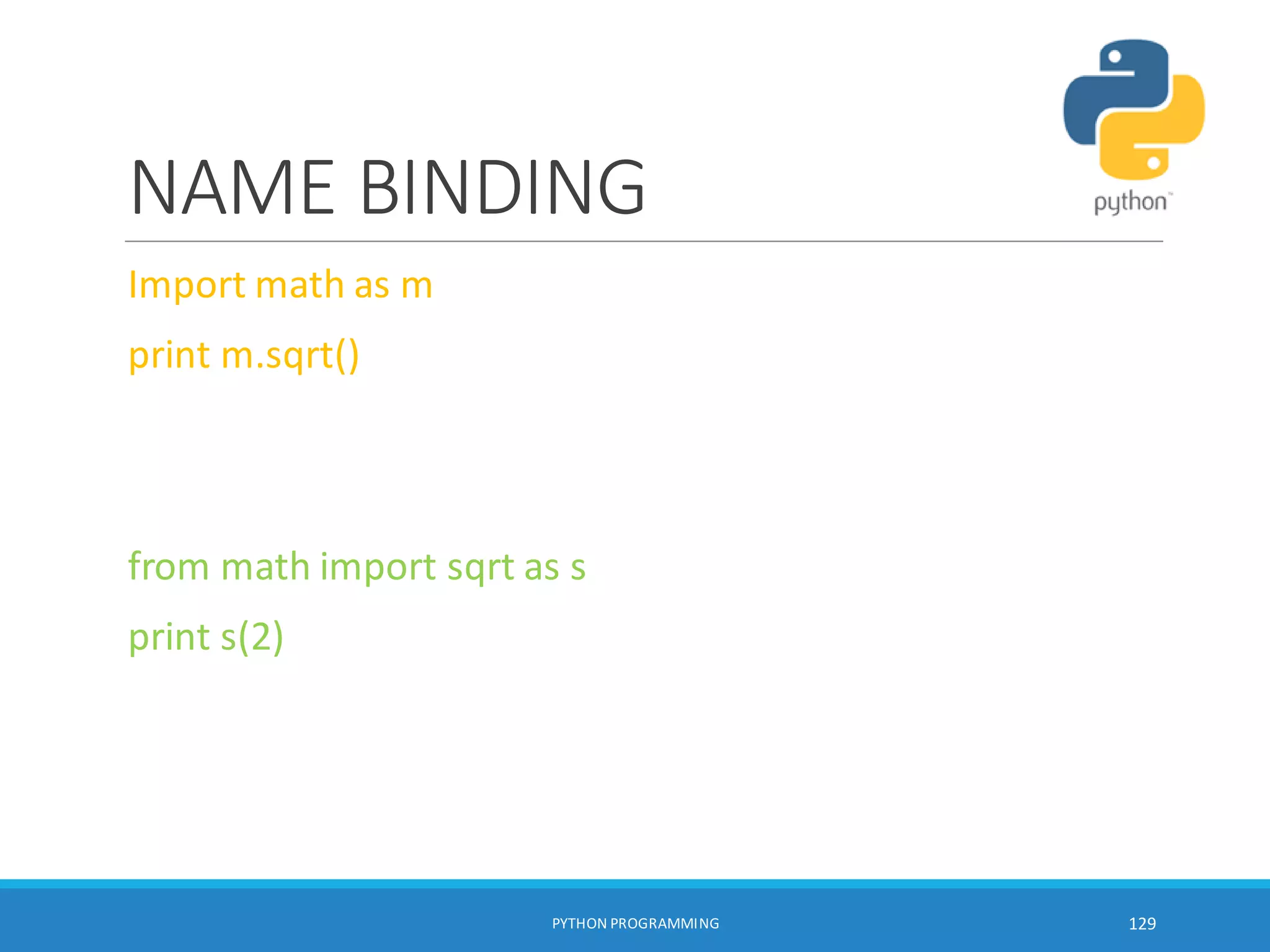 NAME BINDING
Import math as m
print m.sqrt()
from math import sqrt as s
print s(2)
PYTHON PROGRAMMING 129
 