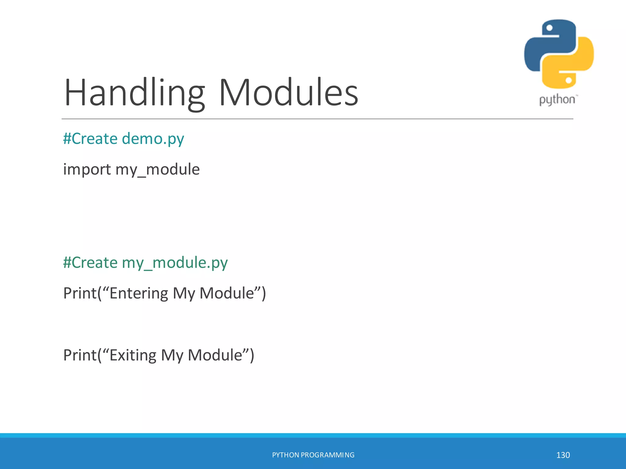 Handling Modules
#Create demo.py
import my_module
#Create my_module.py
Print(“Entering My Module”)
Print(“Exiting My Module”)
PYTHON PROGRAMMING 130
 