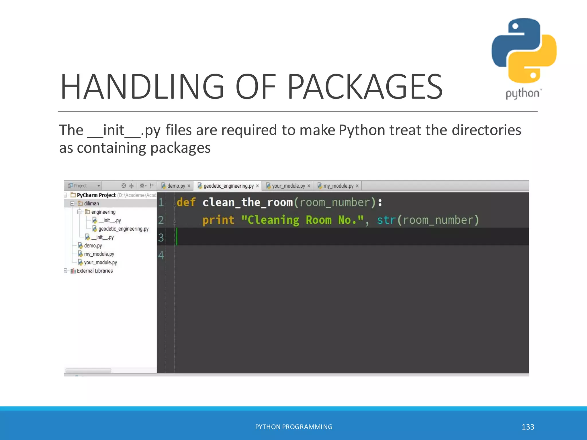 HANDLING OF PACKAGES
The __init__.py files are required to make Python treat the directories
as containing packages
PYTHON PROGRAMMING 133
 