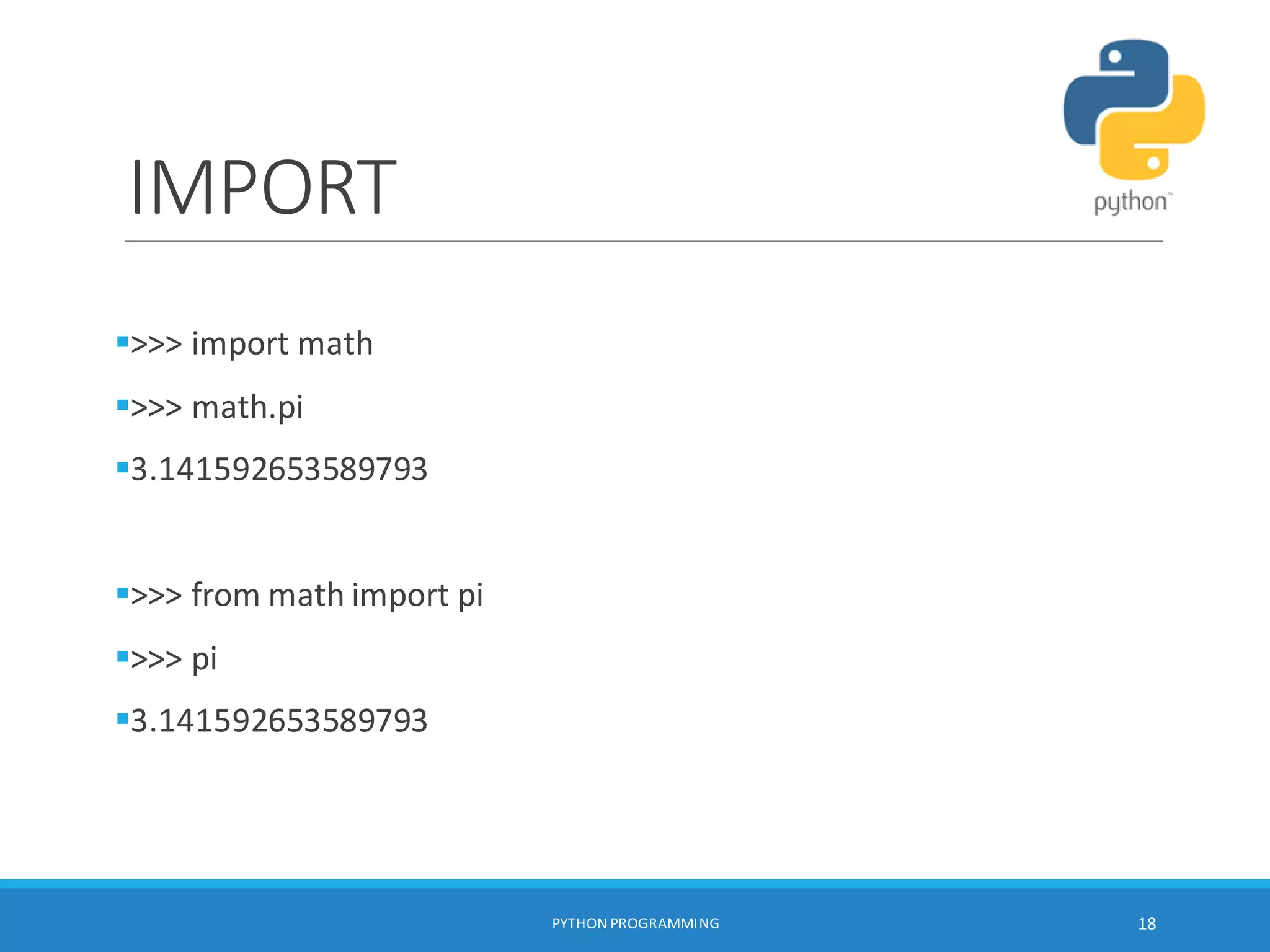 IMPORT
>>> import math
>>> math.pi
3.141592653589793
>>> from math import pi
>>> pi
3.141592653589793
PYTHON PROGRAMMING 18
 