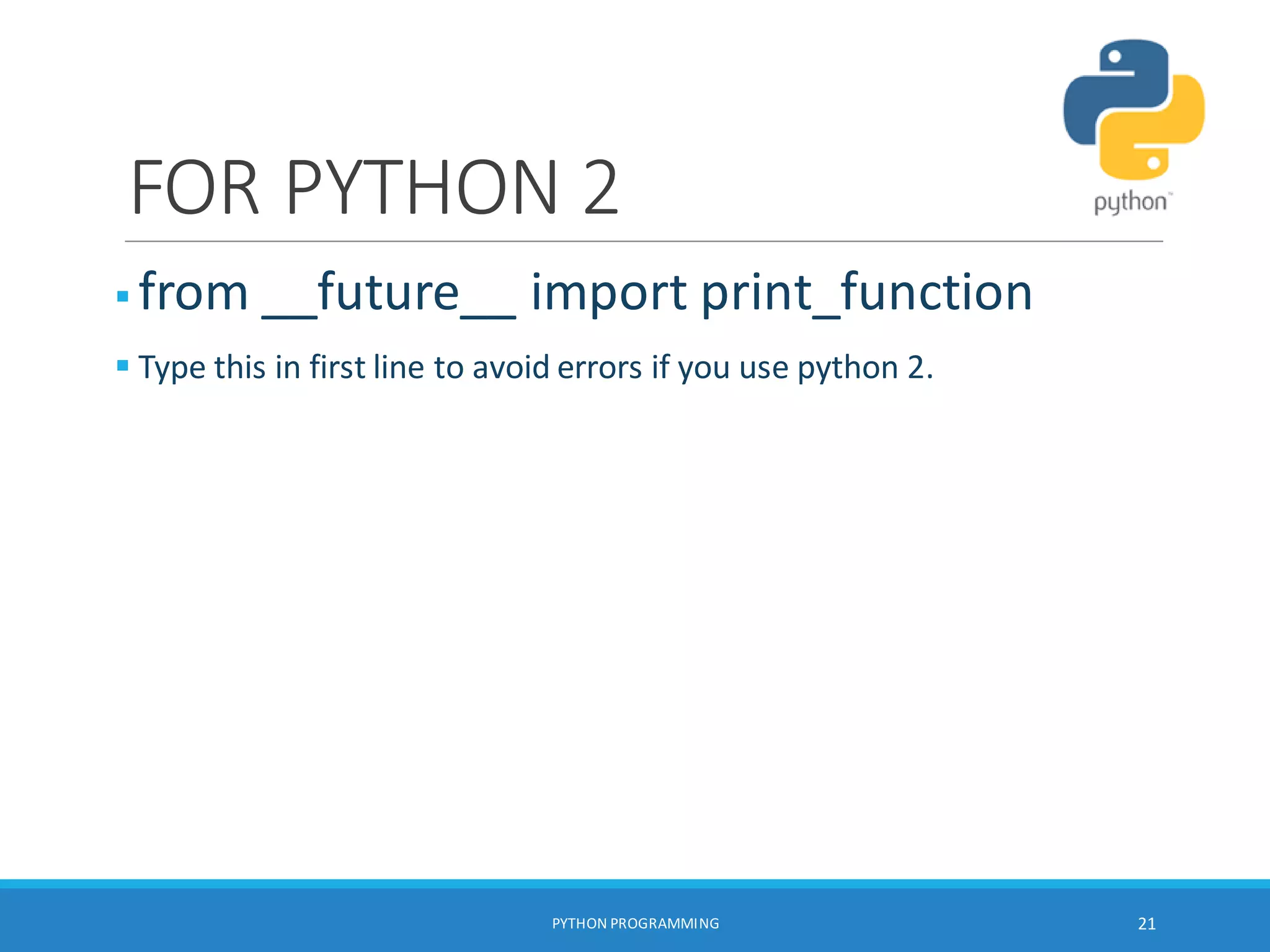 FOR PYTHON 2
 from __future__ import print_function
 Type this in first line to avoid errors if you use python 2.
PYTHON PROGRAMMING 21
 
