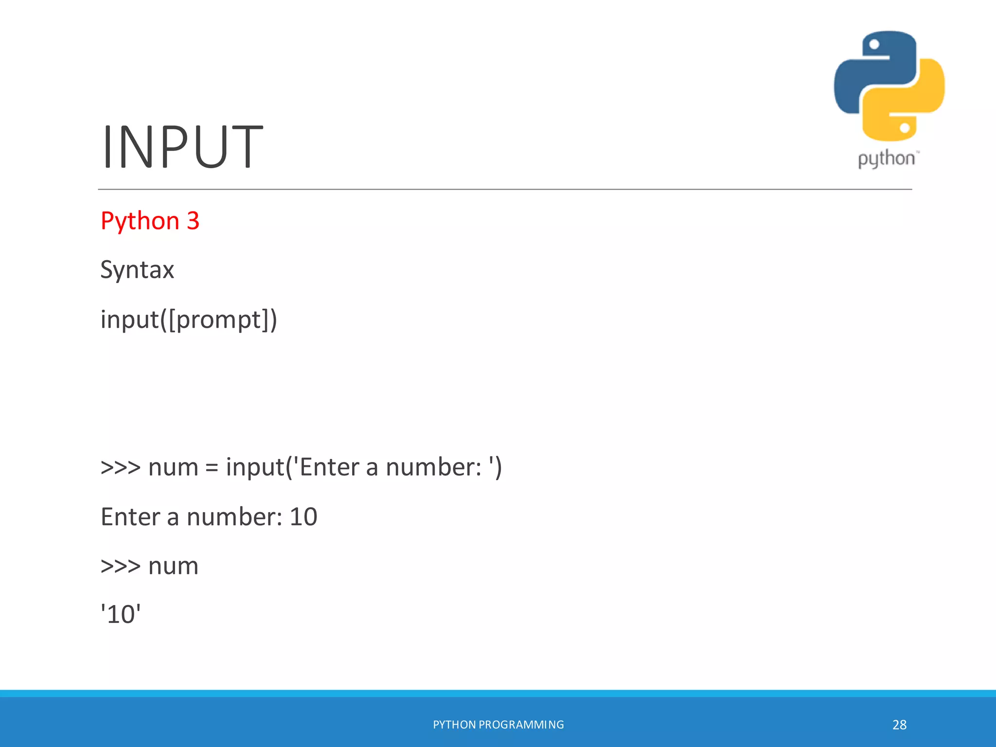 INPUT
Python 3
Syntax
input([prompt])
>>> num = input('Enter a number: ')
Enter a number: 10
>>> num
'10'
PYTHON PROGRAMMING 28
 