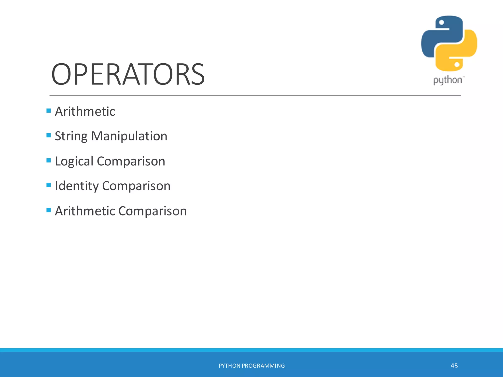 OPERATORS
 Arithmetic
 String Manipulation
 Logical Comparison
 Identity Comparison
 Arithmetic Comparison
PYTHON PROGRAMMING 45
 