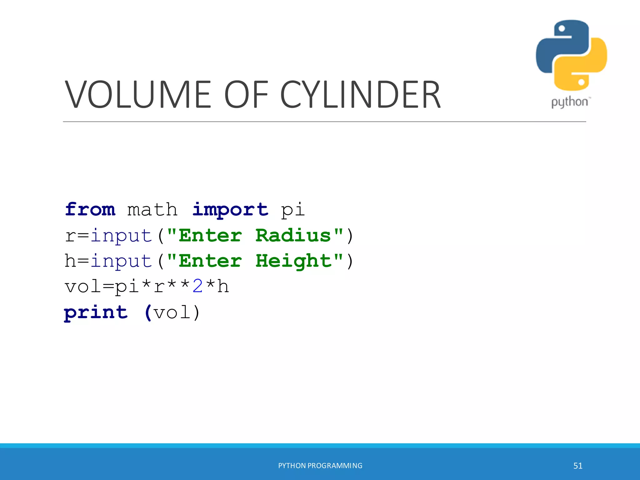 VOLUME OF CYLINDER
PYTHON PROGRAMMING 51
from math import pi
r=input("Enter Radius")
h=input("Enter Height")
vol=pi*r**2*h
print (vol)
 