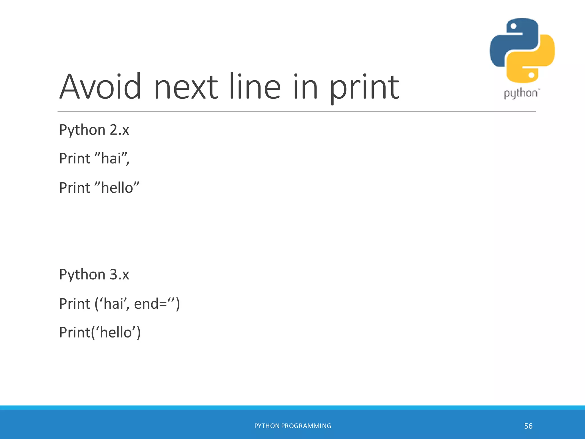 Avoid next line in print
Python 2.x
Print ”hai”,
Print ”hello”
Python 3.x
Print (‘hai’, end=‘’)
Print(‘hello’)
PYTHON PROGRAMMING 56
 