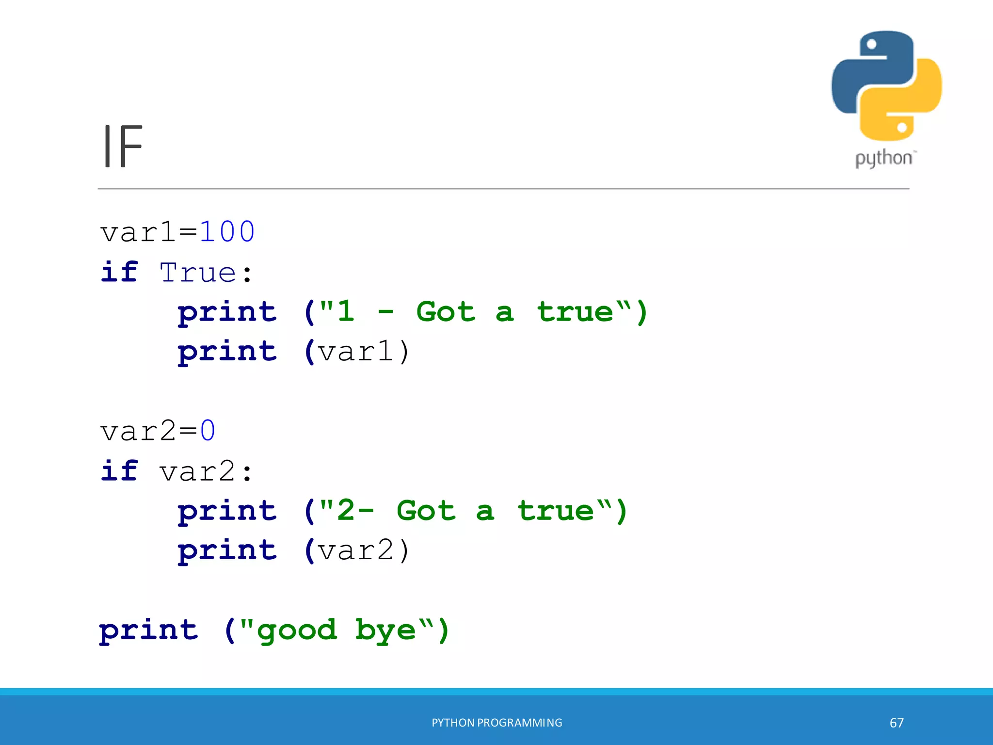 IF
PYTHON PROGRAMMING 67
var1=100
if True:
print ("1 - Got a true“)
print (var1)
var2=0
if var2:
print ("2- Got a true“)
print (var2)
print ("good bye“)
 