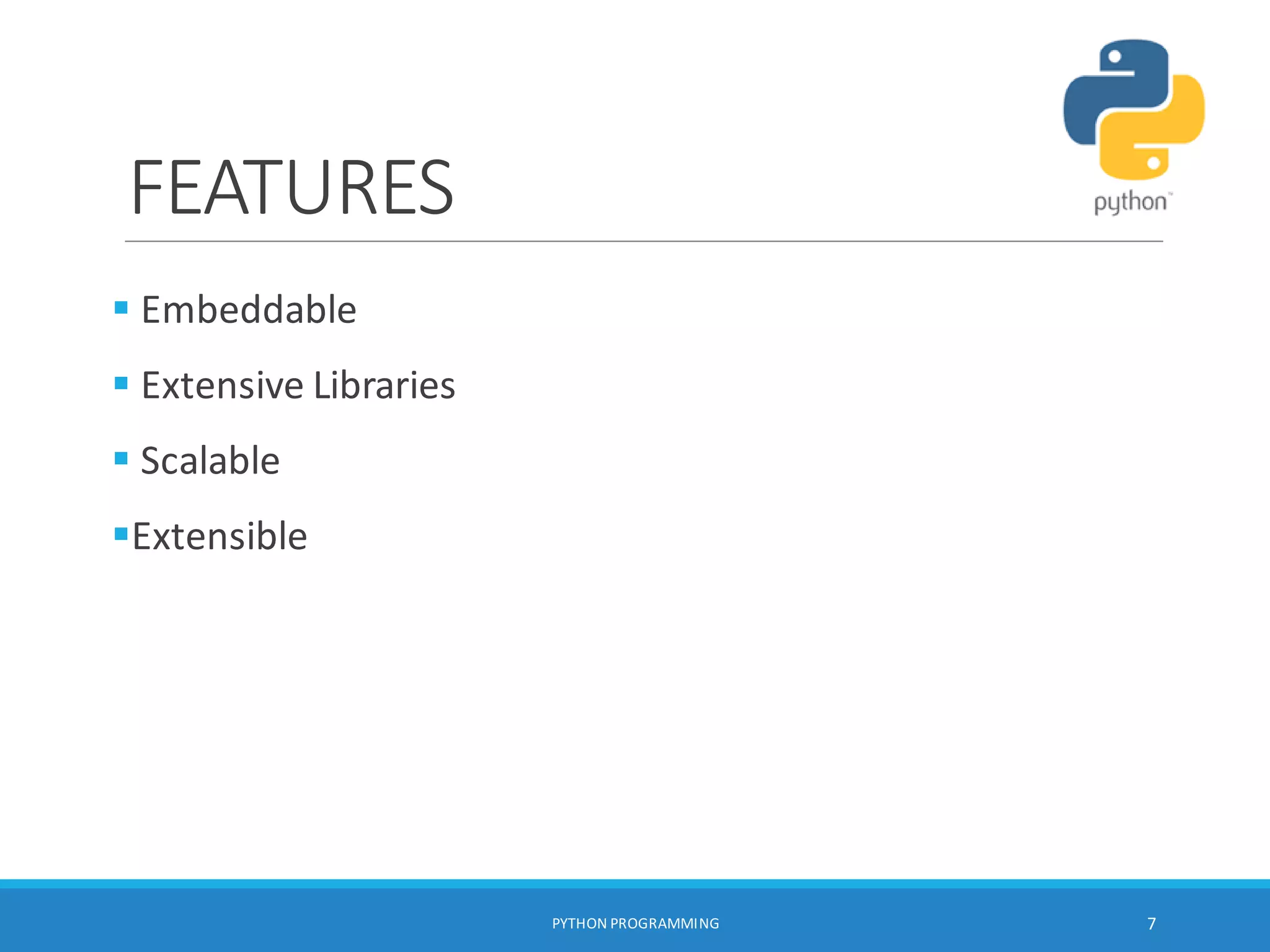 FEATURES
PYTHON PROGRAMMING 7
 Embeddable
 Extensive Libraries
 Scalable
Extensible
 