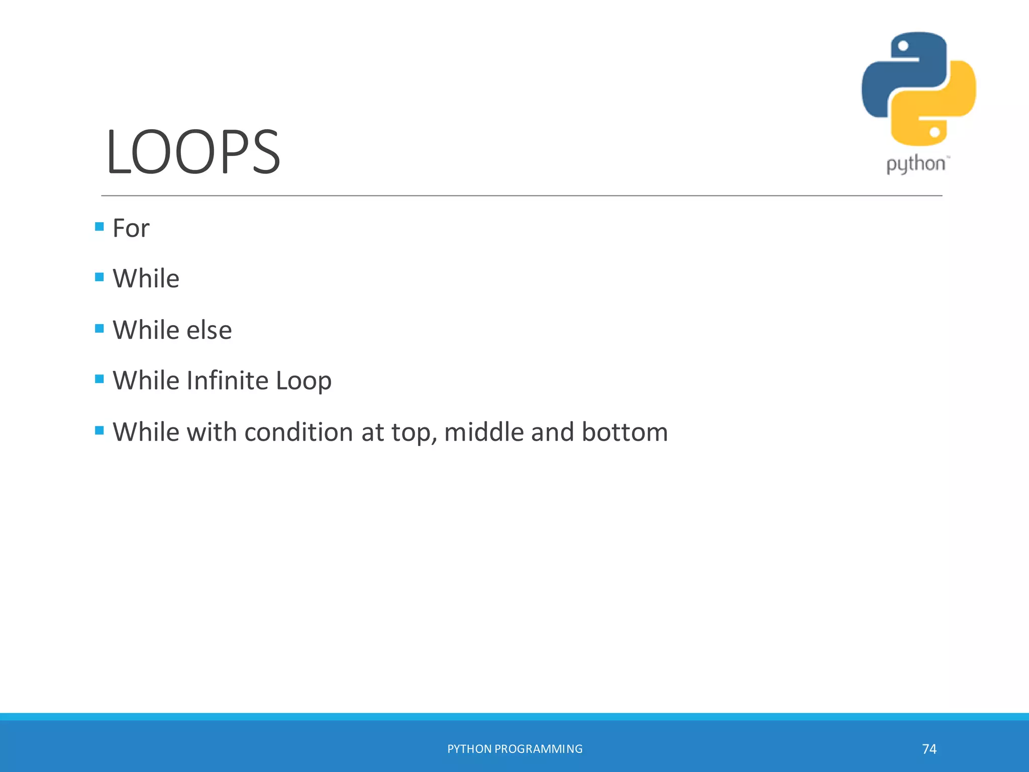 LOOPS
 For
 While
 While else
 While Infinite Loop
 While with condition at top, middle and bottom
PYTHON PROGRAMMING 74
 