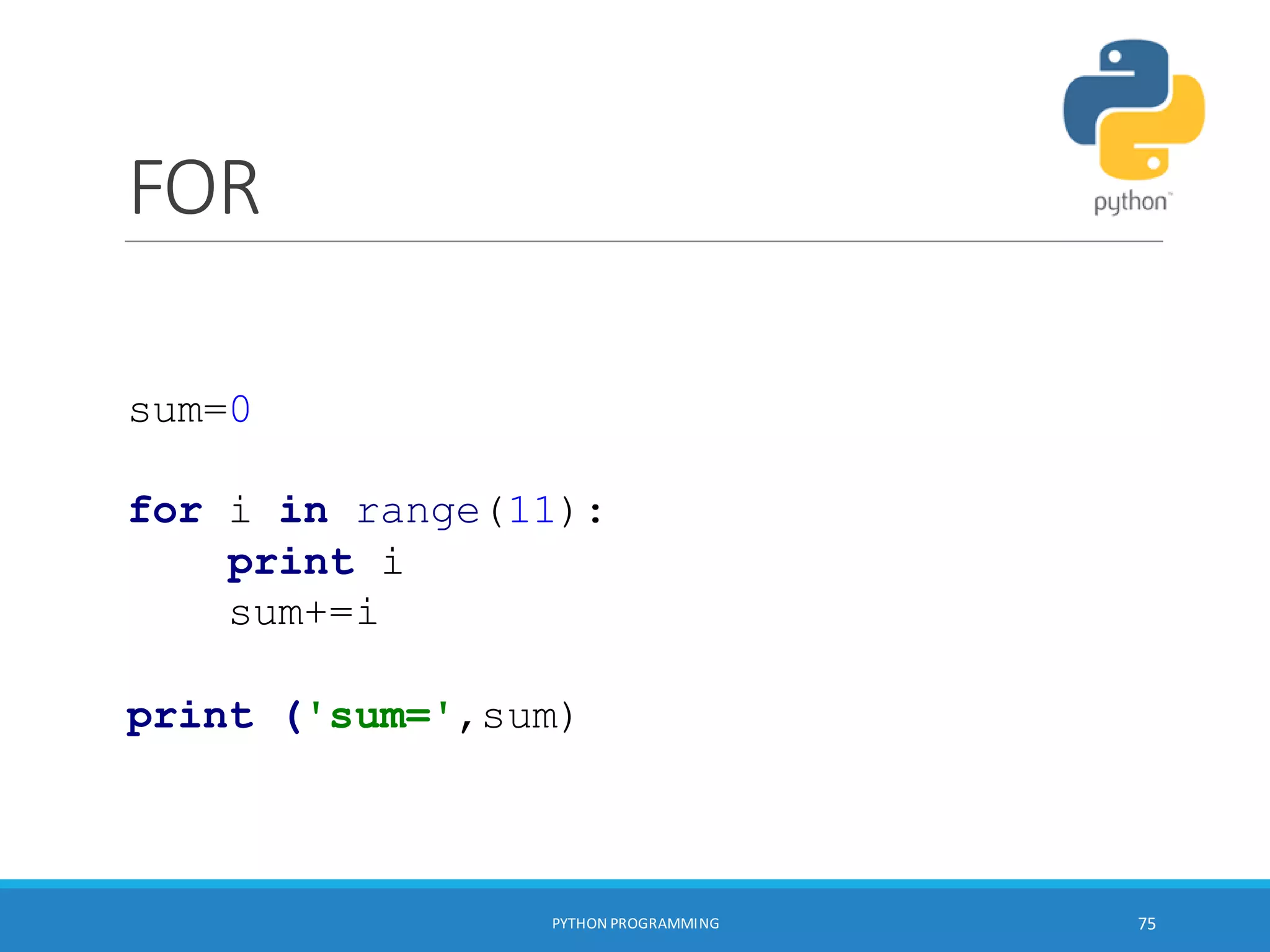FOR
PYTHON PROGRAMMING 75
sum=0
for i in range(11):
print i
sum+=i
print ('sum=',sum)
 