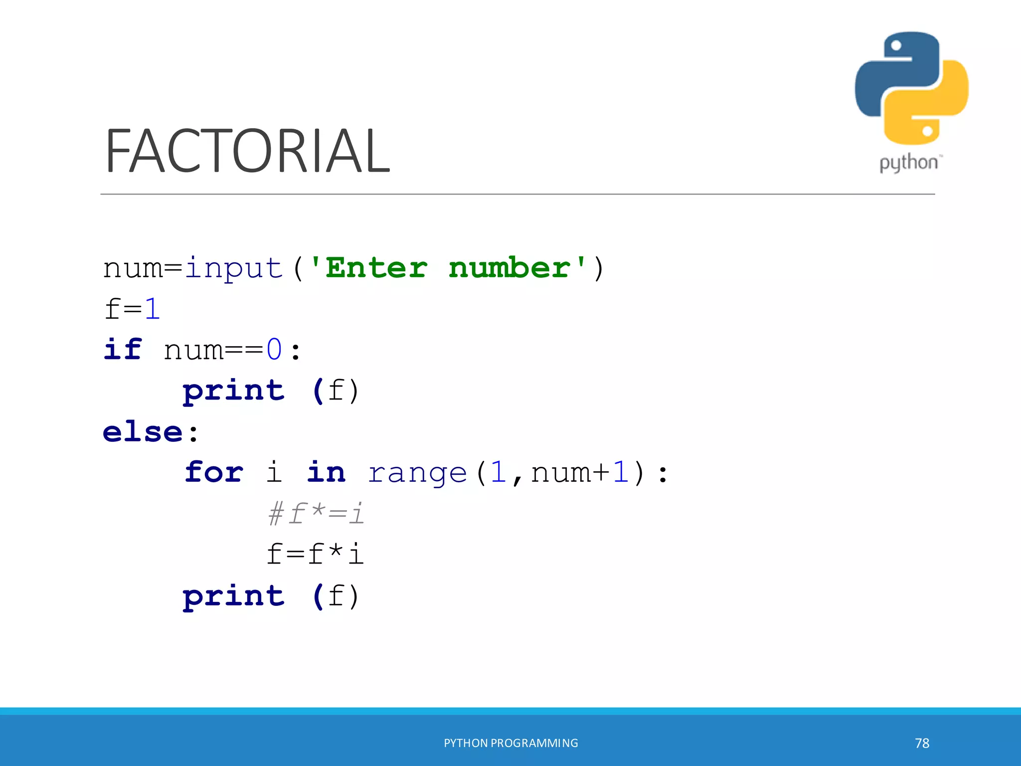 FACTORIAL
PYTHON PROGRAMMING 78
num=input('Enter number')
f=1
if num==0:
print (f)
else:
for i in range(1,num+1):
#f*=i
f=f*i
print (f)
 