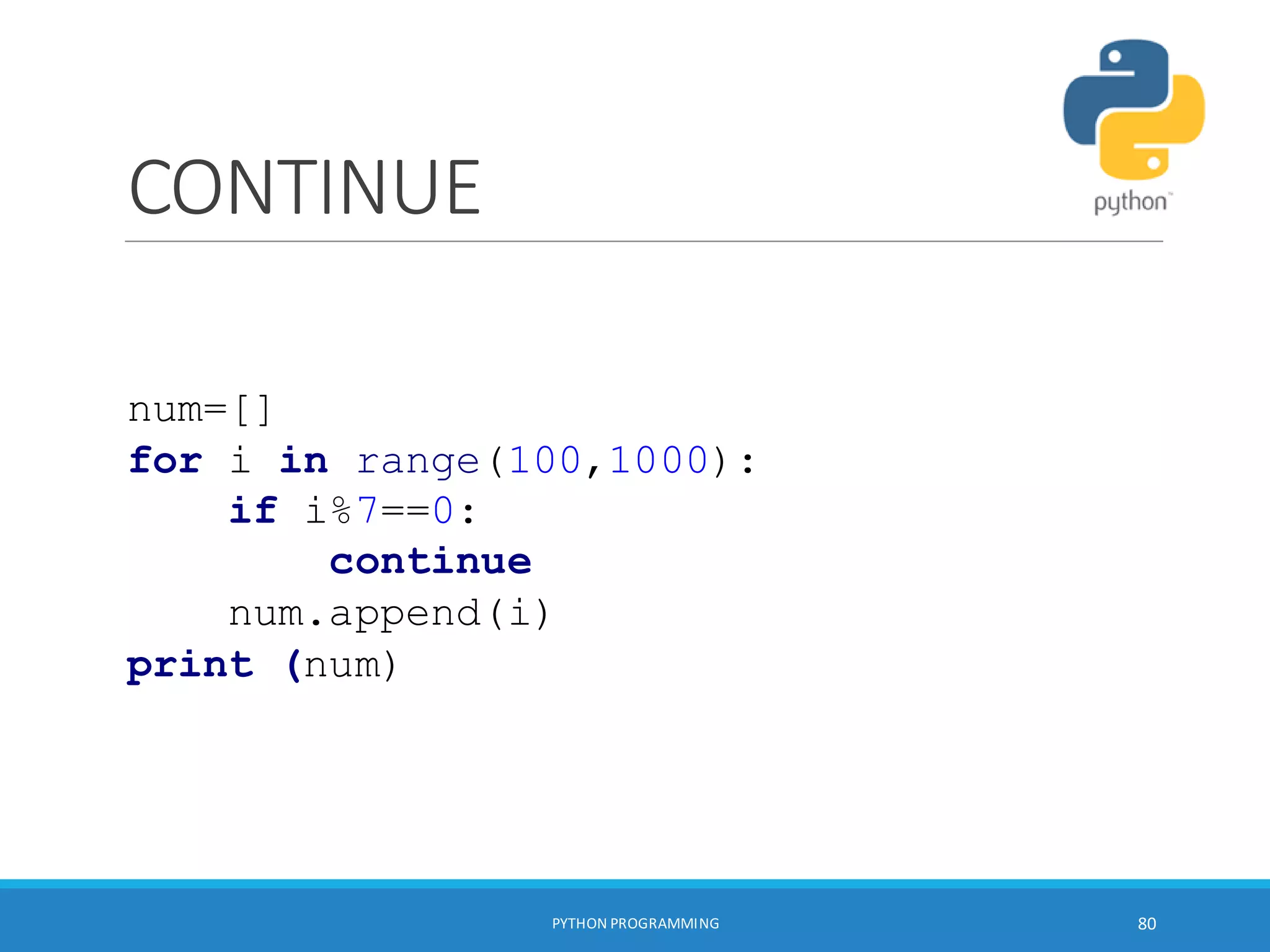 CONTINUE
PYTHON PROGRAMMING 80
num=[]
for i in range(100,1000):
if i%7==0:
continue
num.append(i)
print (num)
 