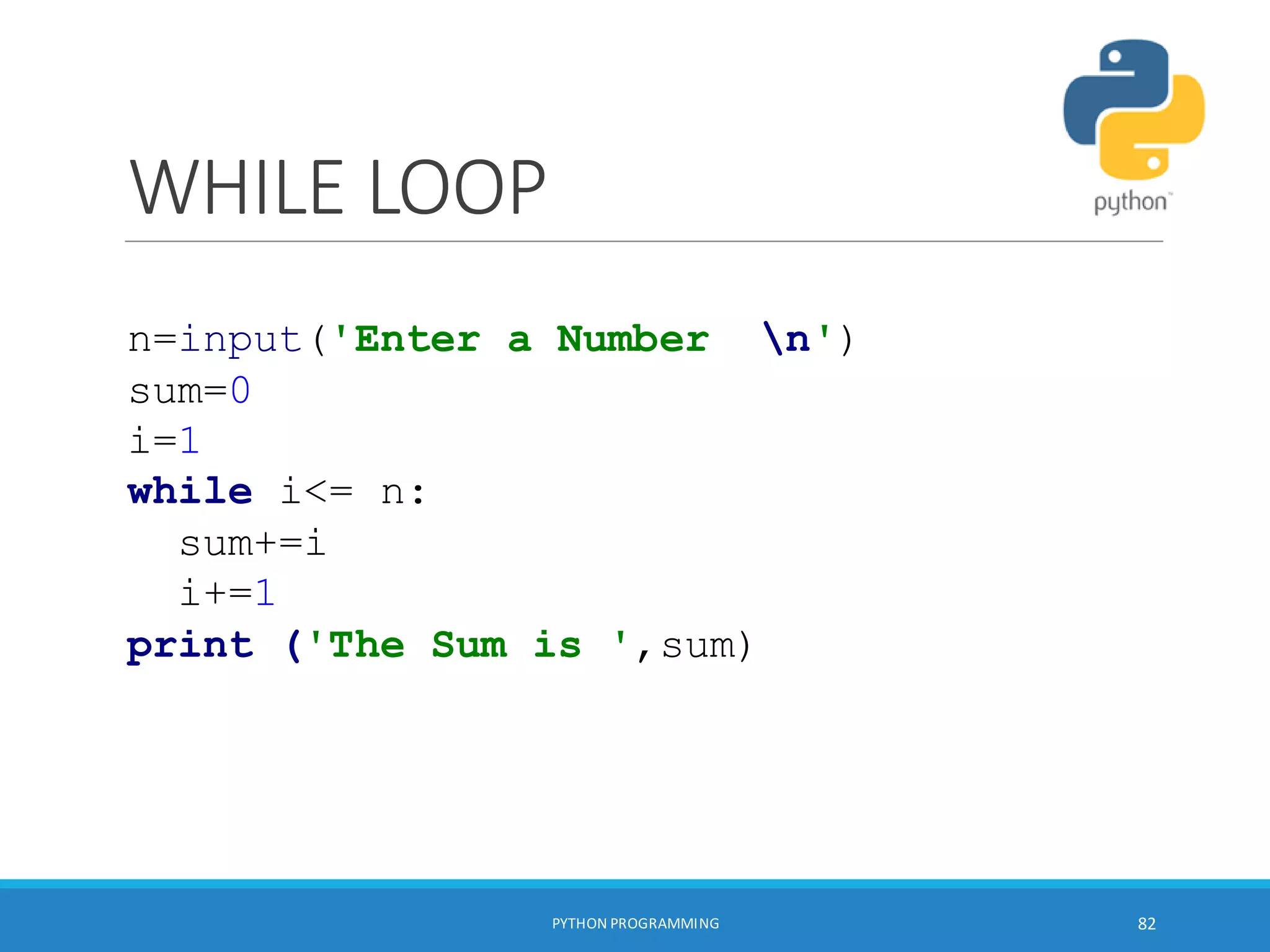 WHILE LOOP
PYTHON PROGRAMMING 82
n=input('Enter a Number n')
sum=0
i=1
while i<= n:
sum+=i
i+=1
print ('The Sum is ',sum)
 