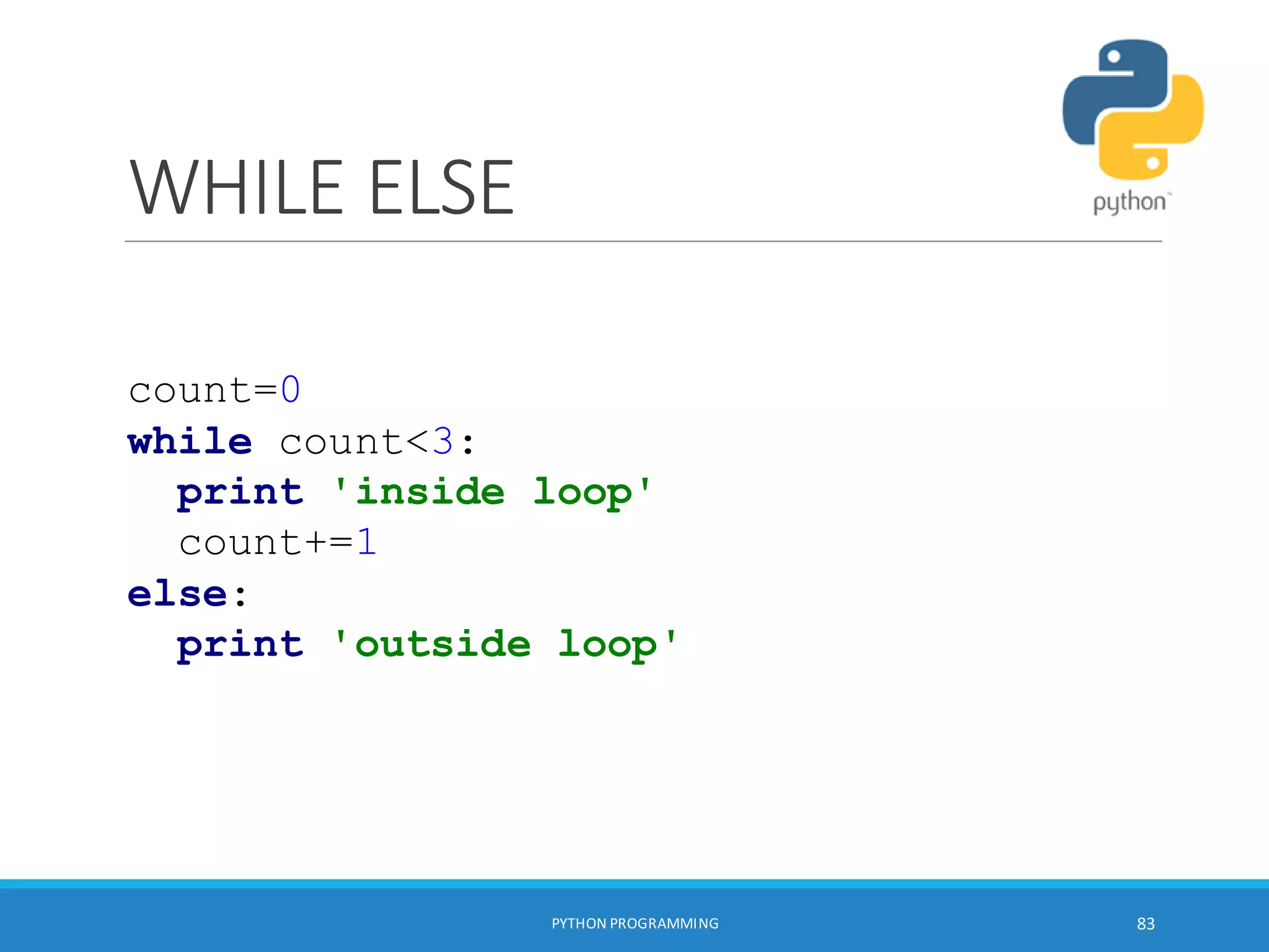 WHILE ELSE
PYTHON PROGRAMMING 83
count=0
while count<3:
print 'inside loop'
count+=1
else:
print 'outside loop'
 