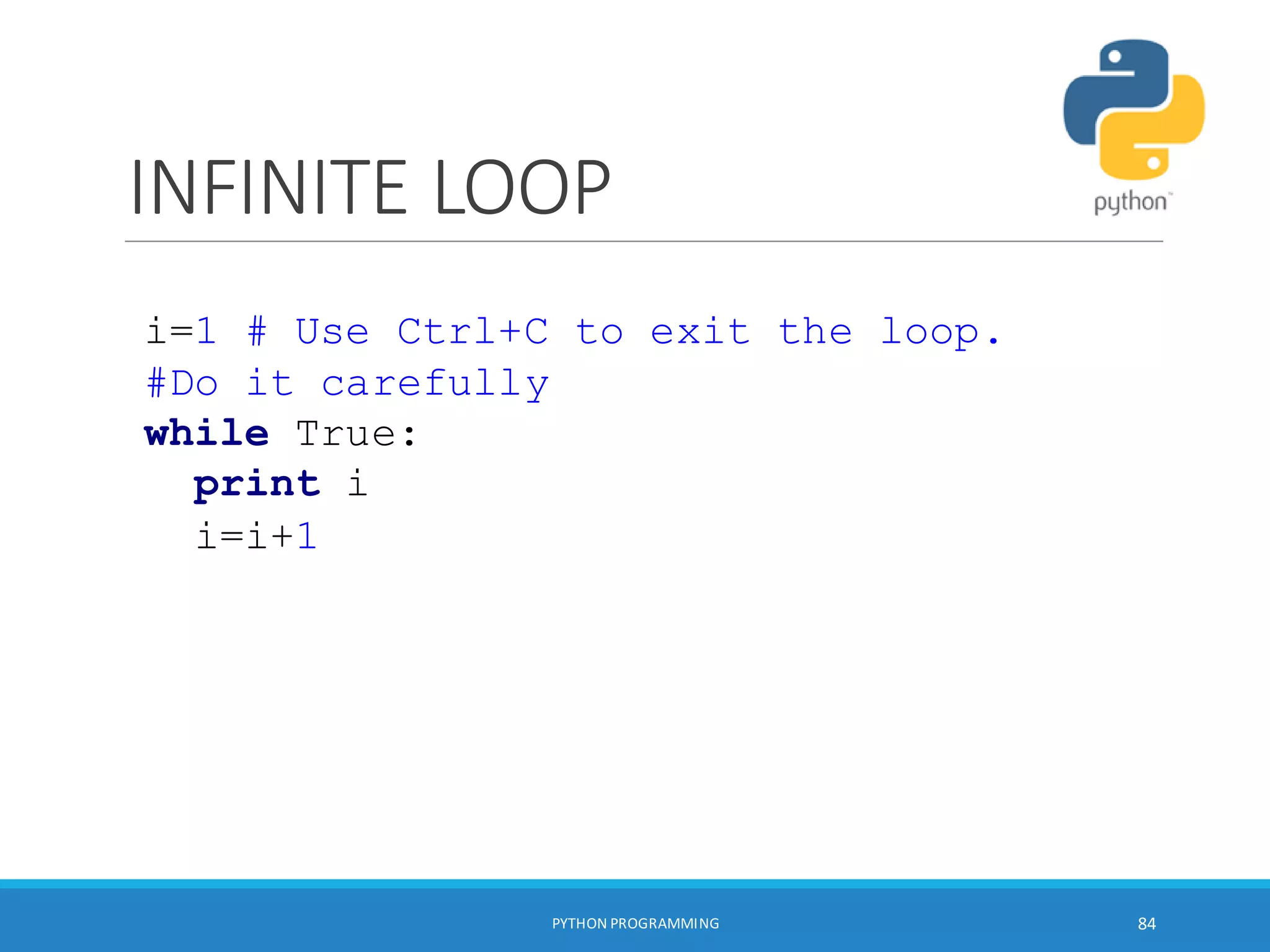 INFINITE LOOP
PYTHON PROGRAMMING 84
i=1 # Use Ctrl+C to exit the loop.
#Do it carefully
while True:
print i
i=i+1
 