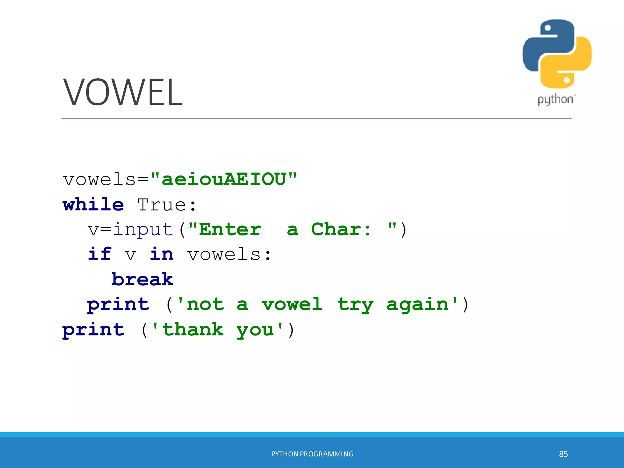 VOWEL
PYTHON PROGRAMMING 85
vowels="aeiouAEIOU"
while True:
v=input("Enter a Char: ")
if v in vowels:
break
print ('not a vowel try again')
print ('thank you')
 