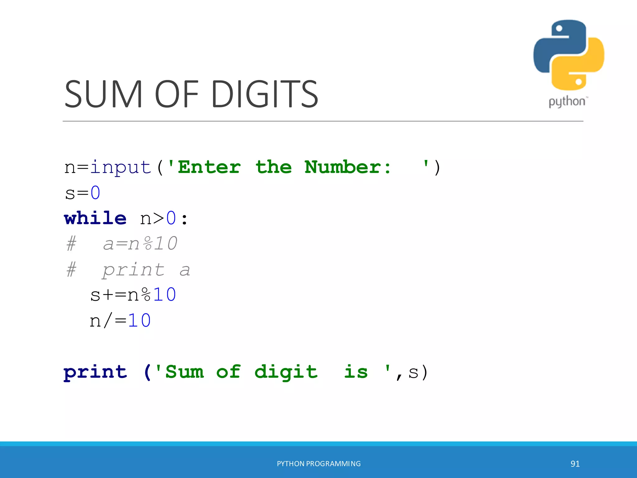 SUM OF DIGITS
PYTHON PROGRAMMING 91
n=input('Enter the Number: ')
s=0
while n>0:
# a=n%10
# print a
s+=n%10
n/=10
print ('Sum of digit is ',s)
 