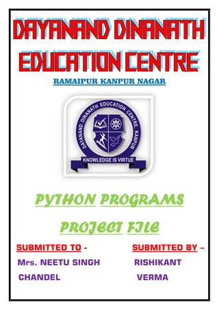RAMAIPUR KANPUR NAGAR
PYTHON PROGRAMS
PROJECT FILE
SUBMITTED TO - SUBMITTED BY –
Mrs. NEETU SINGH RISHIKANT
CHANDEL VERMA
 