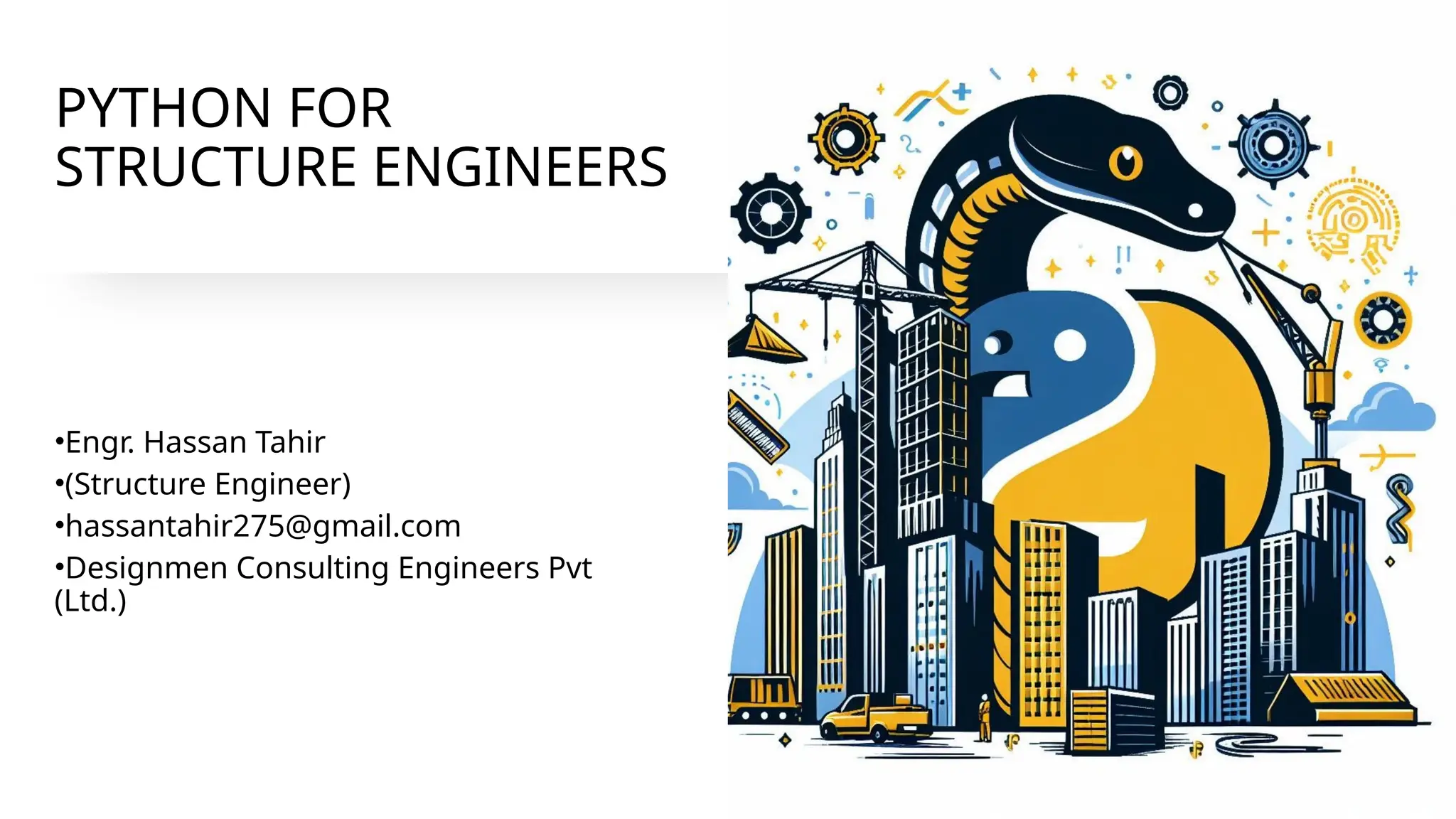 PYTHON FOR
STRUCTURE ENGINEERS
•Engr. Hassan Tahir
•(Structure Engineer)
•hassantahir275@gmail.com
•Designmen Consulting Engineers Pvt
(Ltd.)
 