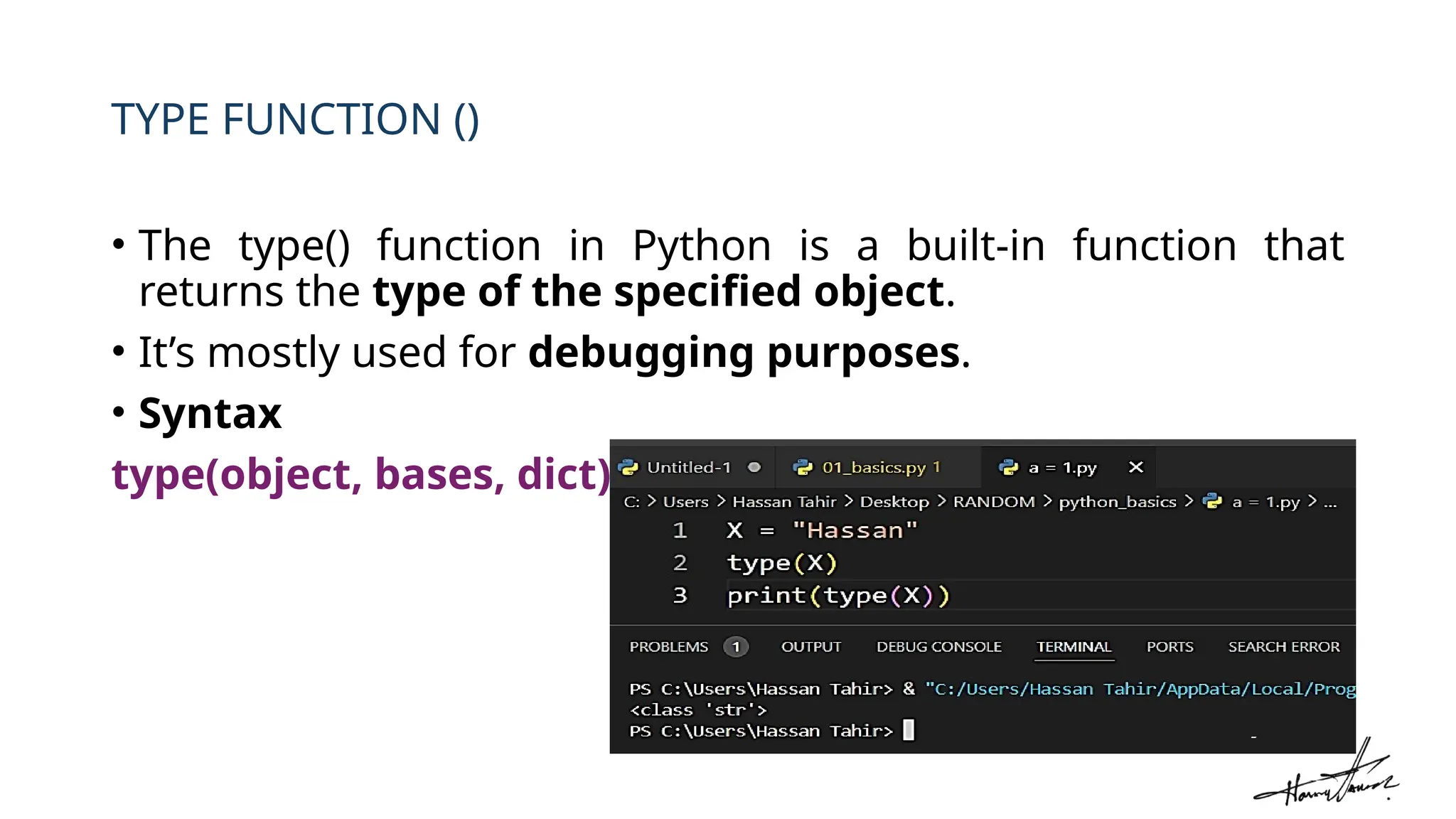 TYPE FUNCTION ()
• The type() function in Python is a built-in function that
returns the type of the specified object.
• It’s mostly used for debugging purposes.
• Syntax
type(object, bases, dict)
 