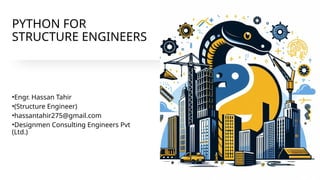 PYTHON FOR
STRUCTURE ENGINEERS
•Engr. Hassan Tahir
•(Structure Engineer)
•hassantahir275@gmail.com
•Designmen Consulting Engineers Pvt
(Ltd.)
 