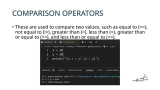 COMPARISON OPERATORS
• These are used to compare two values, such as equal to (==),
not equal to (!=), greater than (>), less than (<), greater than
or equal to (>=), and less than or equal to (<=).
 