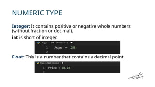 NUMERIC TYPE
Integer: It contains positive or negative whole numbers
(without fraction or decimal).
int is short of integer.
Float: This is a number that contains a decimal point.
 