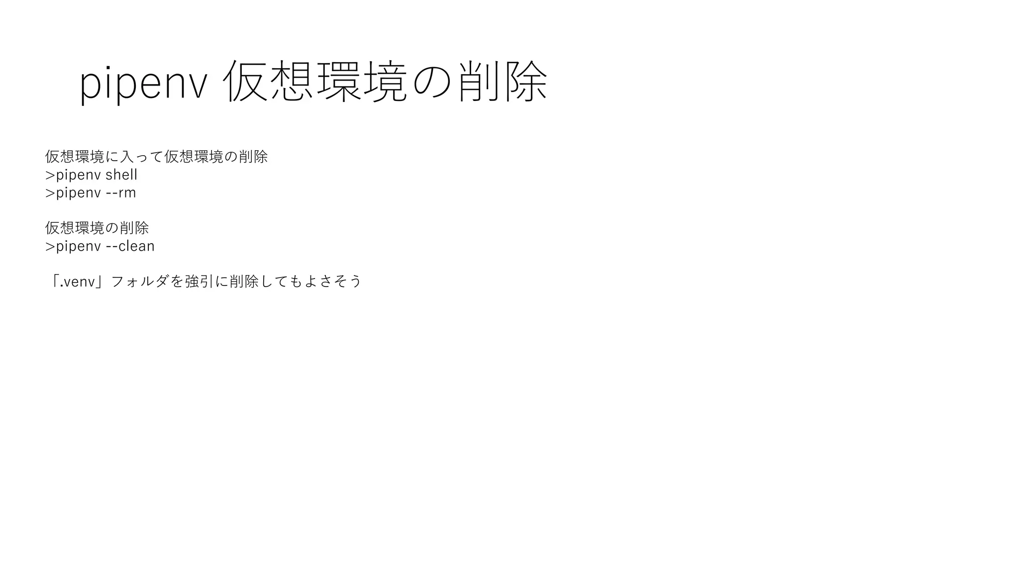 pipenv 仮想環境の削除
仮想環境に入って仮想環境の削除
>pipenv shell
>pipenv --rm
仮想環境の削除
>pipenv --clean
「.venv」フォルダを強引に削除してもよさそう
 