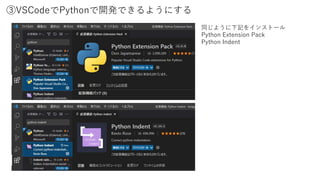 同じように下記をインストール
Python Extension Pack
Python Indent
③VSCodeでPythonで開発できるようにする
 