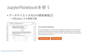 JupyterNotebookを使う
• データサイエンス向けの開発環境[1]
• VSCode上でも開発可能
[1] https://jupyter.org/ (accessed 2021/8/5)
 