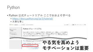 Python
• Python 公式チュートリアル ここでおおよそ学べる
• https://docs.python.org/ja/3/tutorial/
• 大事な事↓
やる気を高めよう
モチベーションは重要
 