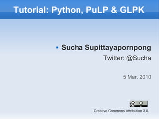 Tutorial: Python, PuLP & GLPK



            Sucha Supittayapornpong
                          Twitter: @Sucha

                                      5 Mar. 2010




                     Creative Commons Attribution 3.0.
 